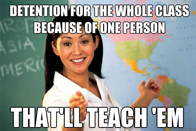 detention for the whole class because of one person that'll teach 'em  Unhelpful High School Teacher