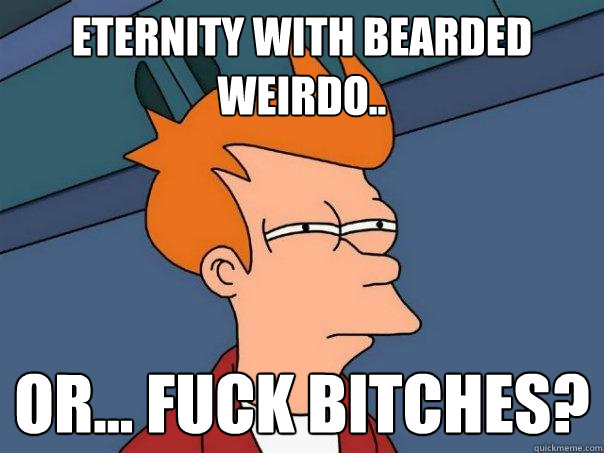 Eternity with bearded weirdo.. Or... fuck bitches? - Eternity with bearded weirdo.. Or... fuck bitches?  Futurama Fry