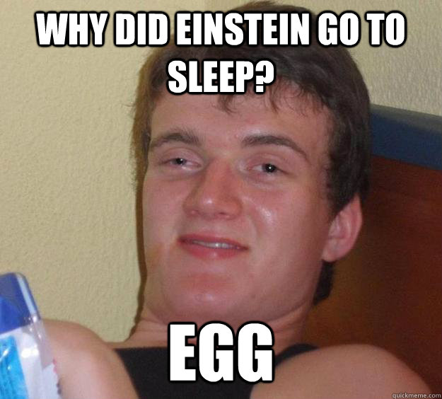 Why did einstein go to sleep? egg  10 Guy