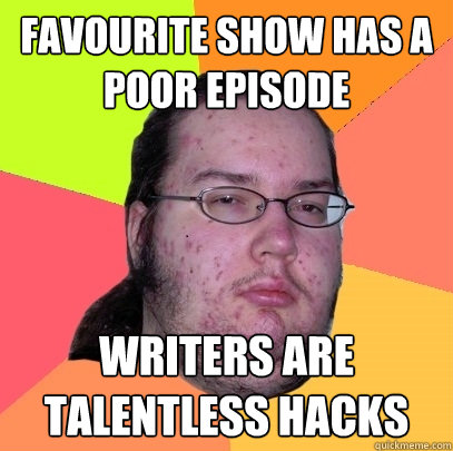 favourite show has a poor episode writers are talentless hacks  Butthurt Dweller