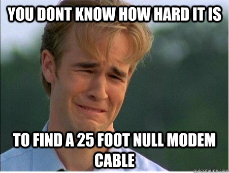 you dont know how hard it is to find a 25 foot null modem cable  1990s Problems