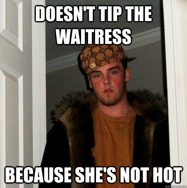 Doesn't tip the waitress  Because she's not hot  Scumbag Steve