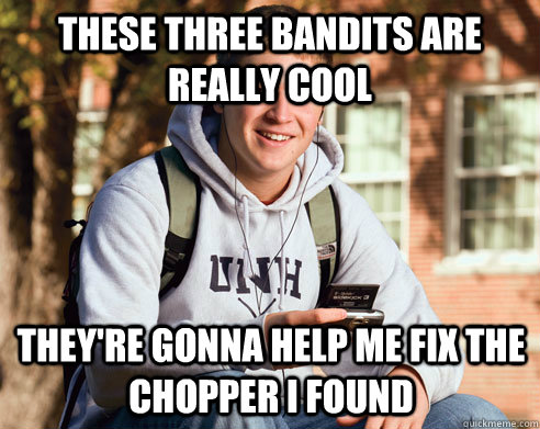 these three bandits are really cool They're gonna help me fix the chopper i found - these three bandits are really cool They're gonna help me fix the chopper i found  College Freshman