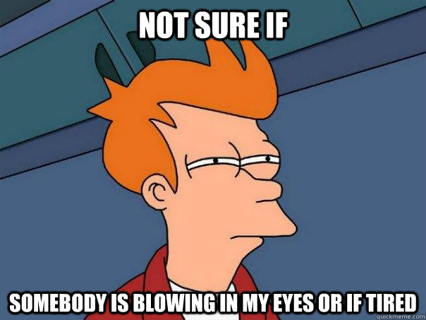 Not sure if somebody is blowing in my eyes or if tired  Futurama Fry