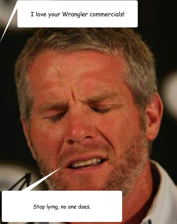 I love your Wrangler commercials! Stop lying, no one does.  Regretful Brett Favre