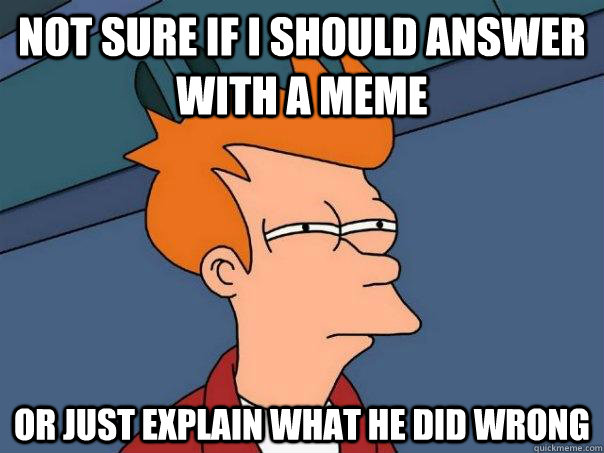 Not sure if I should answer with a meme Or just explain what he did wrong - Not sure if I should answer with a meme Or just explain what he did wrong  Futurama Fry