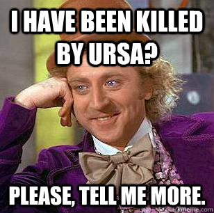 I have been killed by Ursa? Please, tell me more.  Condescending Wonka