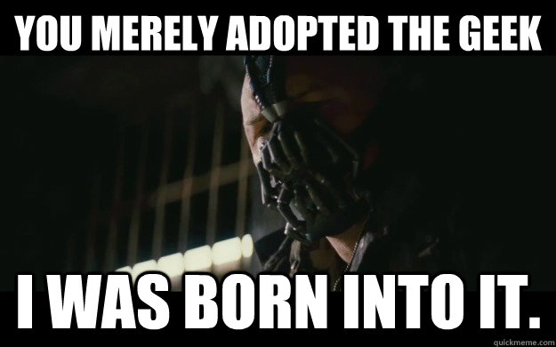 You merely adopted the geek  I was born into it.  Badass Bane