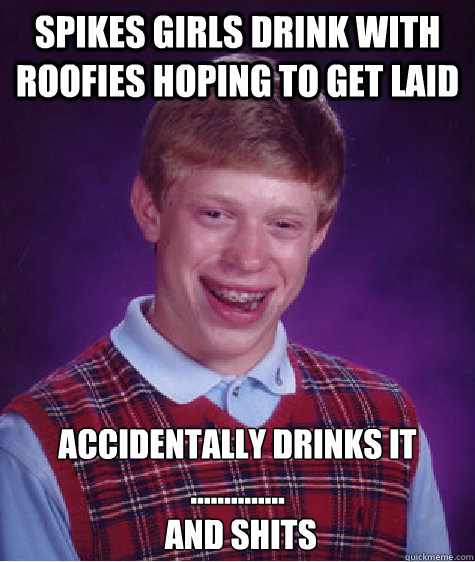 spikes girls drink with roofies hoping to get laid accidentally drinks it
..............
 and shits - spikes girls drink with roofies hoping to get laid accidentally drinks it
..............
 and shits  Misc