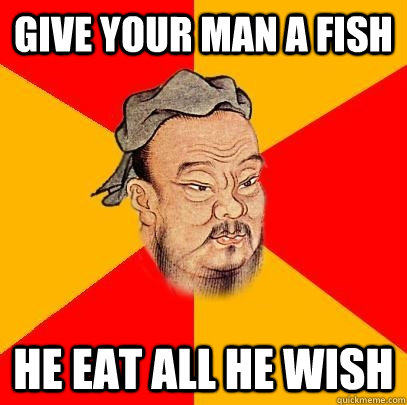 give your man a fish he eat all he wish  Confucius says