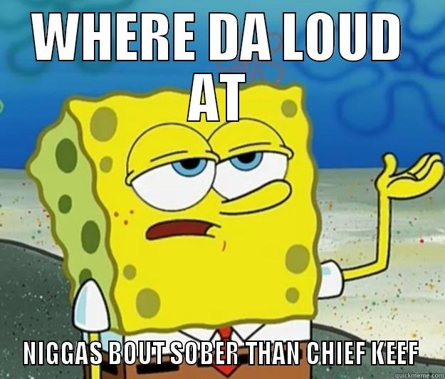 WHERE DA LOUD AT NIGGAS BOUT SOBER THAN CHIEF KEEF Tough Spongebob