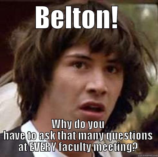 Why?  EVERY TIME! - BELTON! WHY DO YOU HAVE TO ASK THAT MANY QUESTIONS AT EVERY FACULTY MEETING? conspiracy keanu