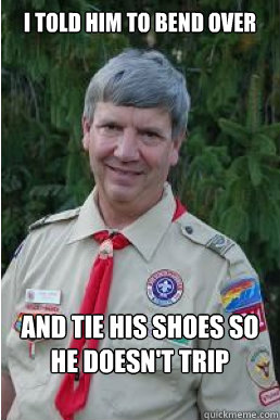 I told him to bend over and tie his shoes so he doesn't trip  Harmless Scout Leader