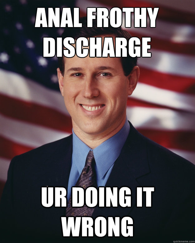 anal frothy discharge ur doing it wrong  Rick Santorum