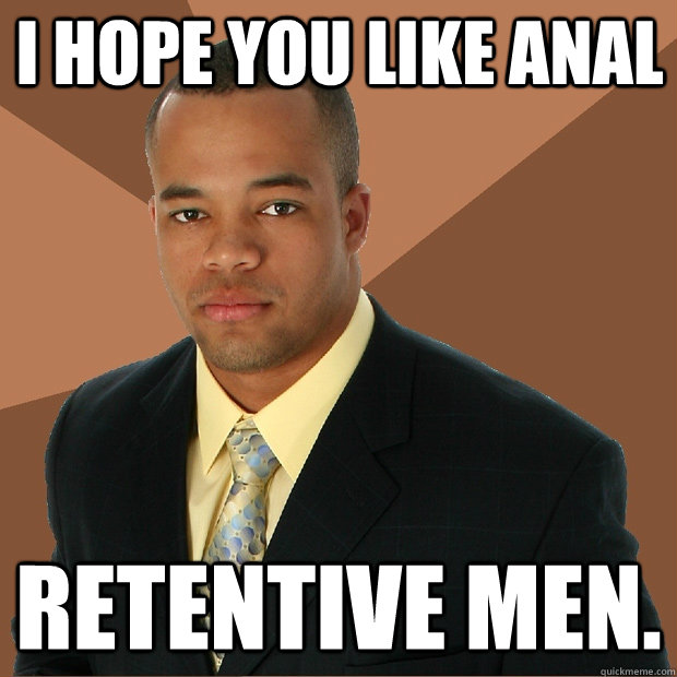 I hope you like anal retentive men. - I hope you like anal retentive men.  Successful Black Man