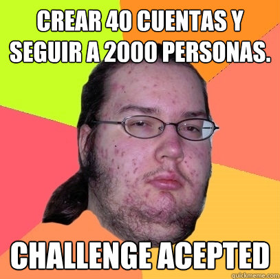 crear 40 cuentas y seguir a 2000 personas. challenge acepted - crear 40 cuentas y seguir a 2000 personas. challenge acepted  Butthurt Dweller