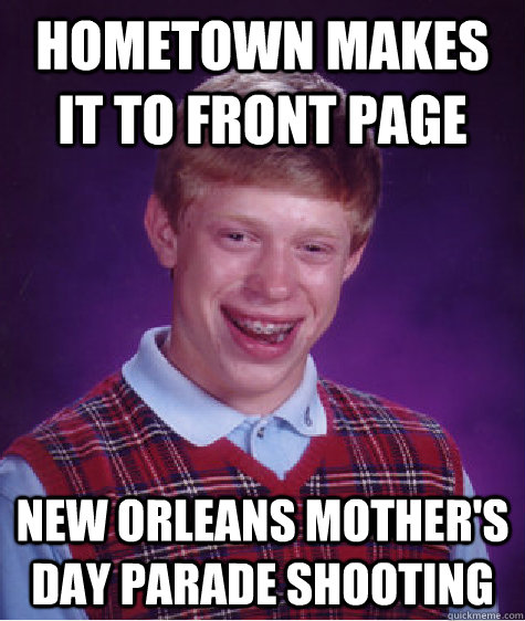 hometown makes it to front page new orleans mother's day parade shooting  - hometown makes it to front page new orleans mother's day parade shooting   Bad Luck Brian