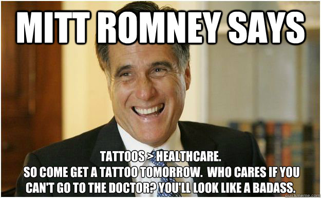 Mitt Romney says Tattoos > Healthcare. 
 So come get a tattoo tomorrow.  Who cares if you can't go to the Doctor? You'll look like a badass.  Mitt Romney