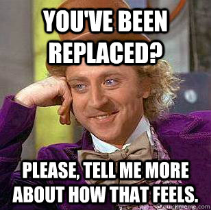 you've been replaced? please, tell me more about how that feels.  Condescending Wonka