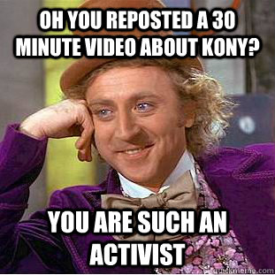 Oh you reposted a 30 minute video about kony? you are such an activist  Condescending Wonka