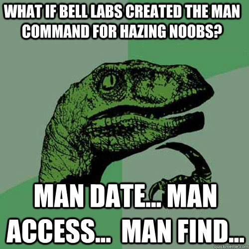 What if Bell Labs created the man command for hazing noobs?  man date... man access...  man find...  Philosoraptor