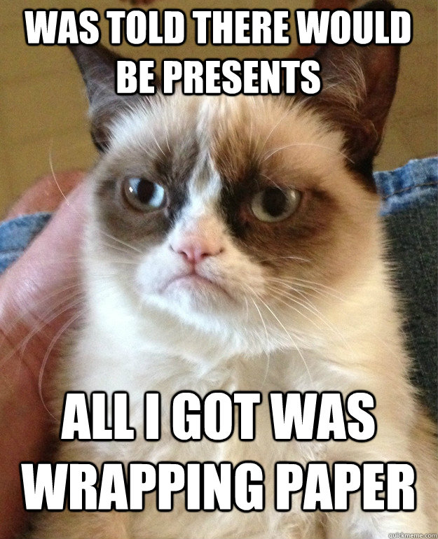 was told there would be presents all i got was wrapping paper  Grumpy Cat