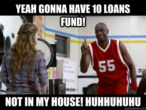 Yeah gonna have 10 loans fund! Not in my house! huhhuhuhu  