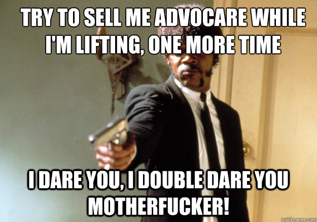 Try to sell me advocare While I'm lifting, one more time i dare you, i double dare you motherfucker!  Samuel L Jackson