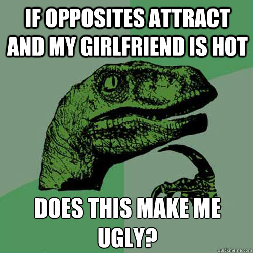 If opposites attract and my girlfriend is hot Does this make me ugly?  Philosoraptor