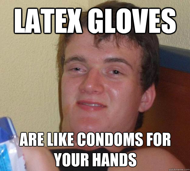 Latex gloves  are like condoms for your hands - Latex gloves  are like condoms for your hands  10 Guy