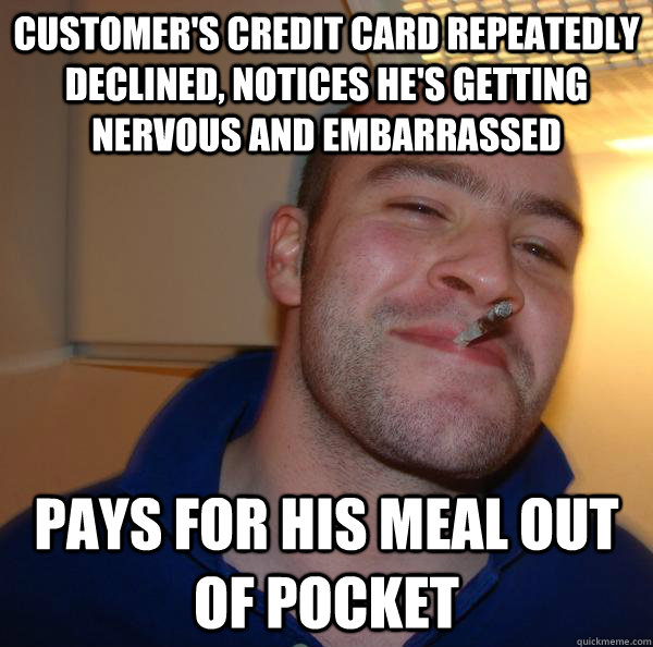 customer's credit card repeatedly declined, notices he's getting nervous and embarrassed pays for his meal out of pocket - customer's credit card repeatedly declined, notices he's getting nervous and embarrassed pays for his meal out of pocket  Misc