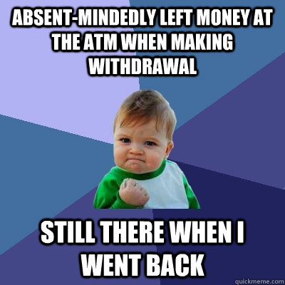 absent-mindedly left money at the atm when making withdrawal still there when i went back  Success Kid