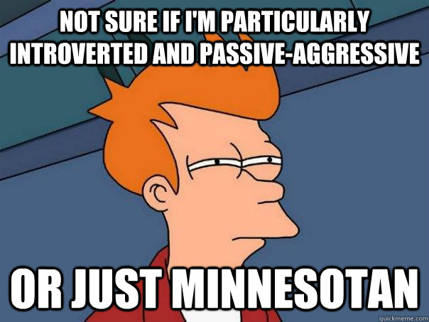 Not sure if i'm particularly introverted and passive-aggressive or just minnesotan  Futurama Fry