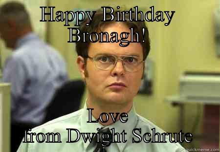 HAPPY BIRTHDAY BRONAGH! LOVE FROM DWIGHT SCHRUTE Schrute