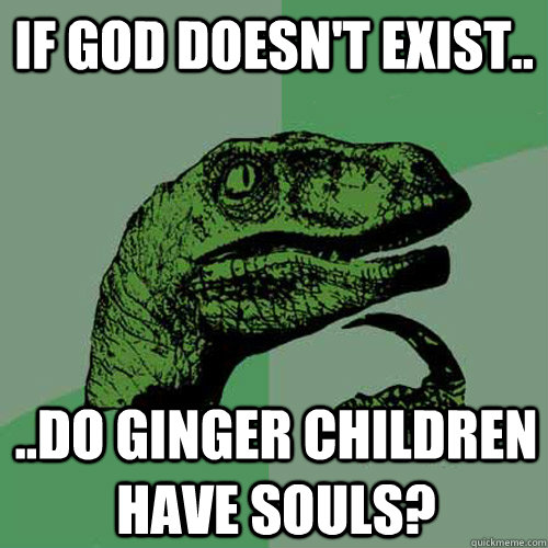 If God Doesn't Exist.. ..do Ginger Children Have Souls?  Philosoraptor