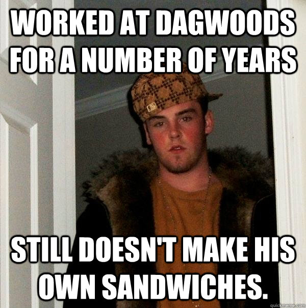 Worked at Dagwoods for a number of years Still doesn't make his own sandwiches. - Worked at Dagwoods for a number of years Still doesn't make his own sandwiches.  Scumbag Steve