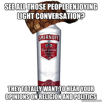 See all those people enjoying light conversation? They totally want to hear your opinions on religion and politics  Scumbag Alcohol