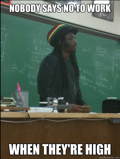 nobody says no to work when they're high  Rasta Science Teacher