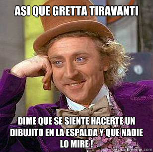 Asi que gretta tiravanti  dime que se siente hacerte un dibujito en la espalda y que nadie lo mire !  Condescending Wonka