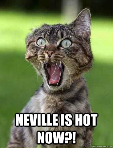  neville is hot now?!  