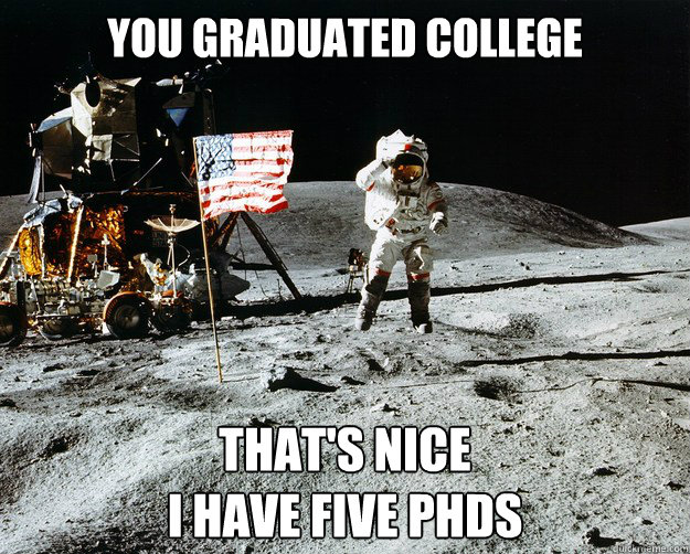 You graduated college That's nice
I have Five PHDs  Unimpressed Astronaut