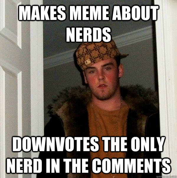 Makes meme about nerds Downvotes the only nerd in the comments  Scumbag Steve