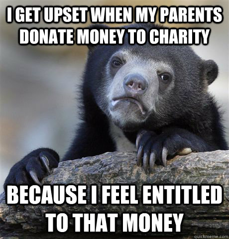 I get upset when my parents donate money to charity Because I feel entitled to that money   Confession Bear