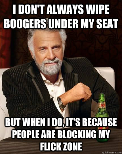 I don't always wipe boogers under my seat but when I do, it's because people are blocking my flick zone  The Most Interesting Man In The World