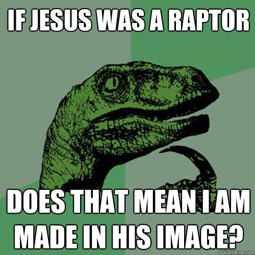 If jesus was a raptor does that mean i am made in his image?  Philosoraptor