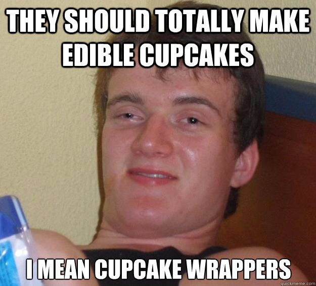 They should totally make edible cupcakes i mean cupcake wrappers - They should totally make edible cupcakes i mean cupcake wrappers  10 Guy