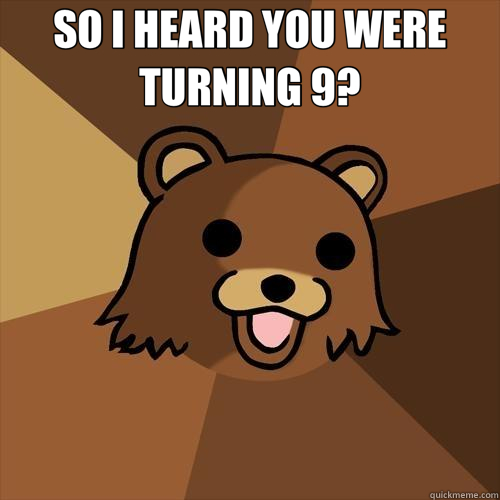 SO I HEARD YOU WERE TURNING 9?  - SO I HEARD YOU WERE TURNING 9?   Pedobear