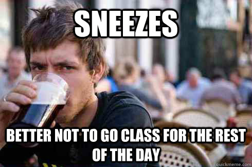 Sneezes Better not to go class for the rest of the day  Lazy College Senior