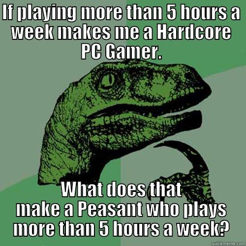 IF PLAYING MORE THAN 5 HOURS A WEEK MAKES ME A HARDCORE PC GAMER. WHAT DOES THAT MAKE A PEASANT WHO PLAYS MORE THAN 5 HOURS A WEEK? Philosoraptor