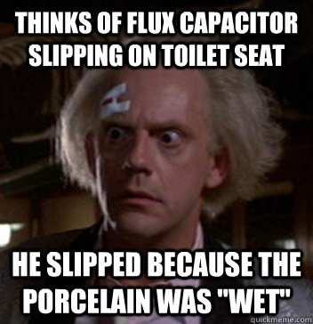 Thinks of flux capacitor slipping on toilet seat He slipped because the porcelain was 